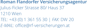 Roman Flandorfer Versicherungsagentur Julius-Ficker Strasse 80/ Haus 37 1210 Wien TEL: +43 (0) 1 361 55 30 | FAX: DW 20 E-MAIL: office@rf-versicherungen.at