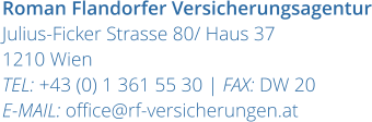 Roman Flandorfer Versicherungsagentur Julius-Ficker Strasse 80/ Haus 37 1210 Wien TEL: +43 (0) 1 361 55 30 | FAX: DW 20 E-MAIL: office@rf-versicherungen.at